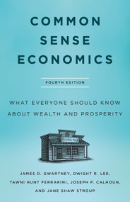 Common Sense Economics (What Everyone Should Know About Wealth and Prosperity, Fourth Edition) by James D. Gwartney, Jane Shaw Stroup, Dwight R. Lee, Tawni Hunt Ferrarini, Joseph P. Calhoun, 9781250292629