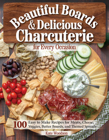 Beautiful Boards & Delicious Charcuterie for Every Occasion (100 Easy-to-Make Recipes for Meats, Cheese, Veggies, Butter Boards, and Themed Spreads) by Kate Woodson, 9781497103832