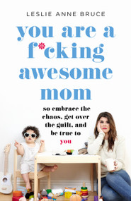 You Are a F*cking Awesome Mom (So Embrace the Chaos, Get Over the Guilt, and Be True to You) by Leslie Anne Bruce, 9781580058902